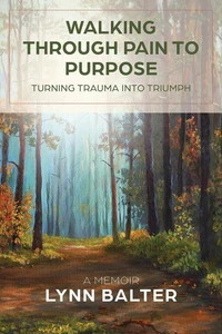 Walking Through Pain to Purpose: Turning Trauma into Triumph, A Memoir