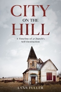  Lynn Fuller - City on the Hill: A Timeline of a Church’s Self-Destruction.