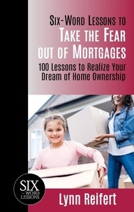  Lynn Reifert - Six-Word Lessons to Take the Fear out of Mortgages: 100 Lessons to Realize Your Dream of Home Ownership.