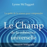 Lynne McTaggart et Elisabeth Gauthier Pelletier - Le champ de la cohérence universelle [version intégrale].