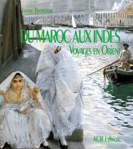 Lynne Thornton - Du Maroc Aux Indes. Voyages En Orient Aux Xviii Eme Et Xixeme Siecles.