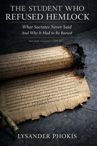 THE STUDENT WHO REFUSED HEMLOCK: What Socrates Never Said And Why It Had to Be Buried