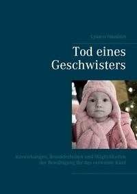 Lysann Haustein - Tod eines Geschwisters - Auswirkungen, Besonderheiten und Möglichkeiten der Bewältigung für das verwaiste Kind.