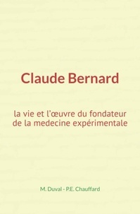 M. Duval et P-E. Chauffard - Claude Bernard : la vie et l’œuvre du fondateur de la medecine expérimentale.