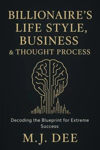 Billionaire's Life Style, Business &amp; Thought Process: Decoding the Blueprint for Extreme Success