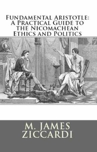  M. James Ziccardi - Fundamental Aristotle: A Practical Guide to the Nicomachean Ethics and Politics.