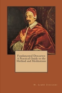  M. James Ziccardi - Fundamental Descartes: A Practical Guide to the Method and Meditations.