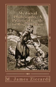  M. James Ziccardi - Medieval Philosophy: A Practical Guide to Roger Bacon.