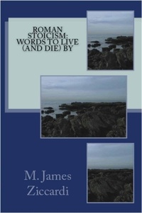  M. James Ziccardi - Roman Stoicism: Words to Live (and Die) By.