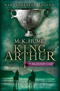 M. K. Hume - King Arthur: The Bloody Cup (King Arthur Trilogy 3) - A thrilling historical adventure of treason and turmoil.