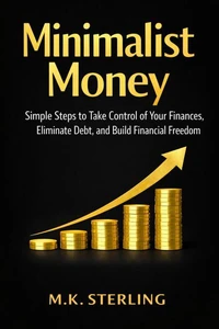 Minimalist Money Simple Steps to Take Control of Your Finances, Eliminate Debt, and Build Financial Freedom