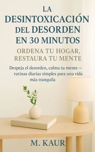La Desintoxicación del Desorden en 30 Minutos: Ordena tu Hogar, Restaura tu Mente