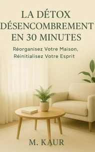 La Détox Désencombrement en 30 Minutes : Réorganisez Votre Maison, Réinitialisez Votre Esprit