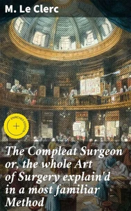 The Compleat Surgeon or, the whole Art of Surgery explain'd in a most familiar Method