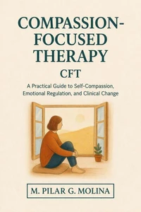 Compassion-Focused Therapy (CFT): A Practical Guide to Self-Compassion, Emotional Regulation, and Clinical Change