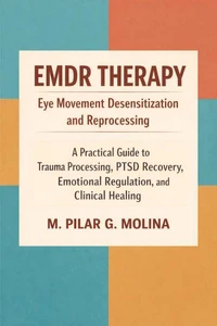 EMDR Therapy: Eye Movement Desensitization and Reprocessing. A Practical Guide to PTSD, Trauma Recovery, and Emotional Regulation.