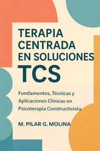 Terapia Centrada en Soluciones. TCS. Fundamentos, Técnicas y Aplicaciones Clínicas en Psicoterapia Constructivista.