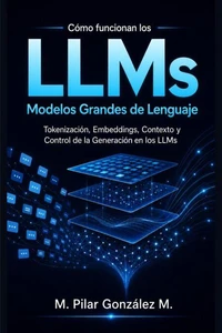 Cómo Funcionan los Modelos Grandes de Lenguaje. Tokenización, Embeddings, Contexto y Control de la Generación en los LLMs de la Inteligencia Artificial.