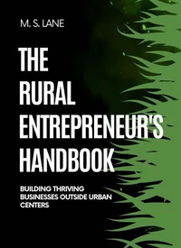 The Rural Entrepreneur's Handbook:  Building Thriving Businesses Outside Urban Centers