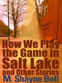 M. Shayne Bell - How We Play the Game in Salt Lake and Other Stories.