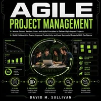 Agile Project Management: Master Scrum, Kanban, Lean, and Agile Principles to Deliver High-impact Projects (Build Collaborative Teams, Improve Productivity, and Lead Successful Projects With Confidence)