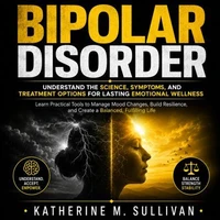 Bipolar Disorder: Understand the Science, Symptoms, and Treatment Options for Lasting Emotional Wellness (Learn Practical Tools to Manage Mood Changes, Build Resilience, and Create a Balanced, Fulfilling Life)