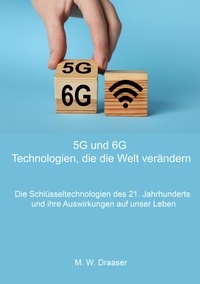 M. W. Draaser - 5G und 6G: Technologien, die die Welt verändern - Die Schlüsseltechnologien des 21. Jahrhunderts und ihre Auswirkungen auf unser Leben.