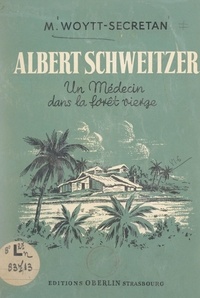 M. Woytt-Secretan - Albert Schweitzer - Un médecin dans la forêt vierge.
