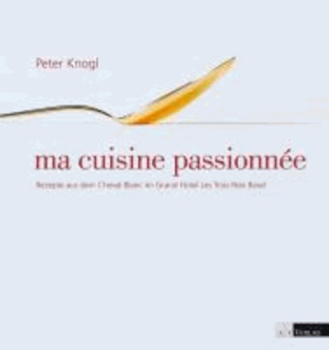 Peter Knogl - ma cuisine passionnée - Rezepte aus dem Cheval Blanc im Grand Hotel Les Trois Rois, Basel.