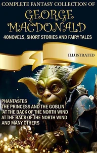 The Complete Fantasy Collection of George MacDonald (40 Novels, Short Stories and Fairy Tales). Illustrated