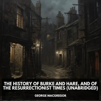 The History of Burke and Hare,  And of the Resurrectionist Times (Unabridged)