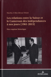 Machia A Rim Idrisse Désiré - Les relations entre la Suisse et le Cameroun des indépendances à nos jours (1961-2013) - Une esquisse historique.