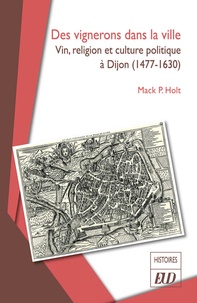 Mack P. Holt - Des vignerons dans la ville - Vin, religion et culture politique à Dijon (1477-1630).