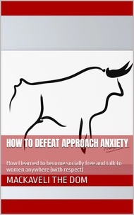  Mackaveli the Dom - How to Defeat Approach Anxiety: How I Learned to Become Socially Free and Talk to Women Anywhere (With Respect).