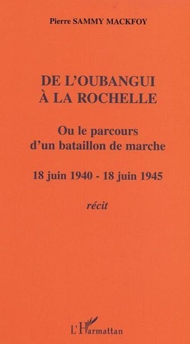Mackfoy pierre Sammy - De l'Oubangui à la Rochelle ou le parcours d'un bataillon de marche - 18 juin 1940-18 juin 1945 - Récit.