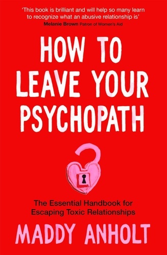 Maddy Anholt - How to Leave Your Psychopath - The Essential Handbook for Escaping Toxic Relationships.