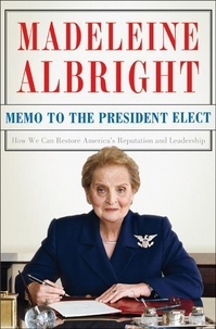 Madeleine Albright - Memo to the President Elect - How We Can Restore America's Reputation and Leadership.