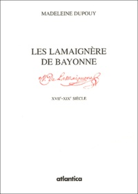 Madeleine Dupouy - Les Lamaignère de Bayonne - Essor et déclin d'une famille de négociants du XVIIe au XIXe siècle.