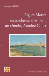 Madeleine Ferrières - Aigues-Mortes en Révolution (1789-1793) : un témoin, Antoine Collet.