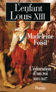 Madeleine Foisil - L'Enfant Louis Xiii. L'Education D'Un Roi (1601-1617).