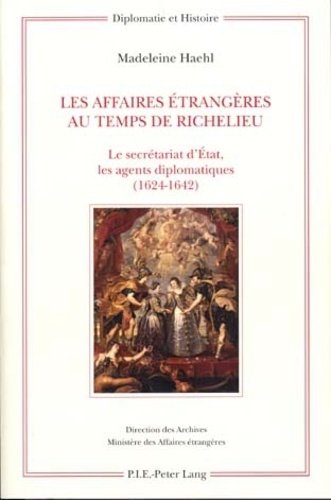 Madeleine Haehl - Les Affaires étrangères au temps de Richelieu - Le secrétariat d'Etat, les agents diplomatiques (1624-1642).