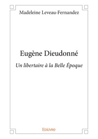 Madeleine Leveau-Fernandez - Eugène dieudonné - Un libertaire à la Belle Époque.