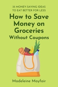  Madeleine Mayfair - How to Save Money on Groceries Without Coupons: 35 Money-Saving Ideas to Eat Better for Less.