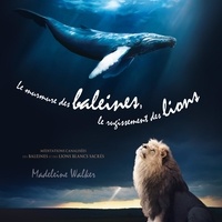 Madeleine Walker et Caroline Boyer - Le murmure des baleines, le rugissement des lions - Méditations canalisées des baleines et des lions blancs sacrés.