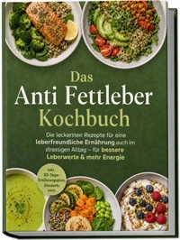 Das Anti Fettleber Kochbuch: Die leckersten Rezepte für eine leberfreundliche Ernährung auch im stressigen Alltag – für bessere Leberwerte & mehr Energie – inkl. 30-Tage-Ernährungsplan, Desserts uvm.