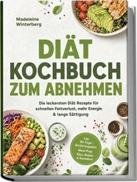 Diät Kochbuch zum Abnehmen: Die leckersten Diät Rezepte für schnellen Fettverlust, mehr Energie &amp; lange Sättigung – inkl. 30-Tage-Ernährungsplan, Meal-Prep, Dips, Shakes &amp; Smoothies