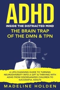  Madeline Holden - ADHD: Inside the Distracted Mind - The Brain Trap of the DMN &amp; TPN - A Life-Changing Guide to Turning Neurodiversity Into a Gift &amp; Thriving With ADHD From Disorganized Children to Successful Adults - Master Your Mind.
