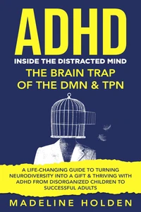 ADHD: Inside the Distracted Mind - The Brain Trap of the DMN &amp; TPN - A Life-Changing Guide to Turning Neurodiversity Into a Gift &amp; Thriving With ADHD From Disorganized Children to Successful Adults