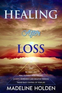 Healing After Loss: The Truth About the Brain and Soul Connection How to Change Your Mind, Master Your Emotions, Heal Your Life &amp; Create a New You