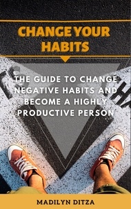  MADILYN DITZA - Change Your Habits: The Guide to Change Negative Habits and Become a Highly Productive Person..